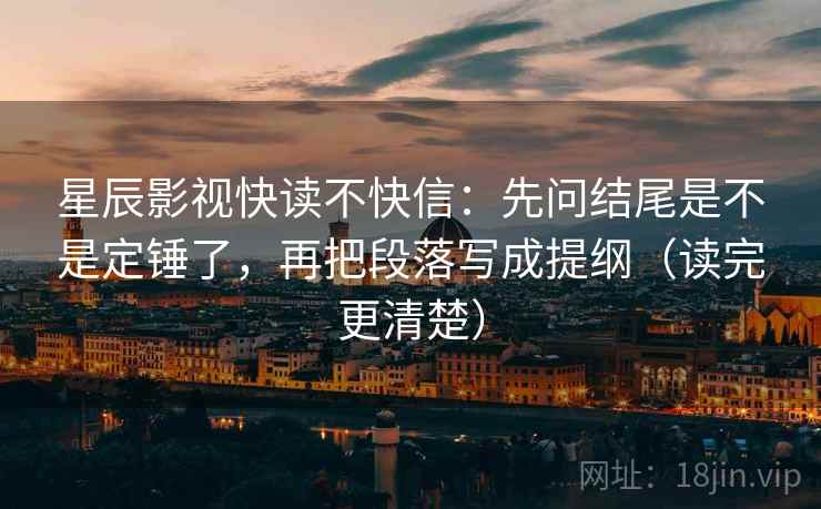 星辰影视快读不快信：先问结尾是不是定锤了，再把段落写成提纲（读完更清楚）  第2张
