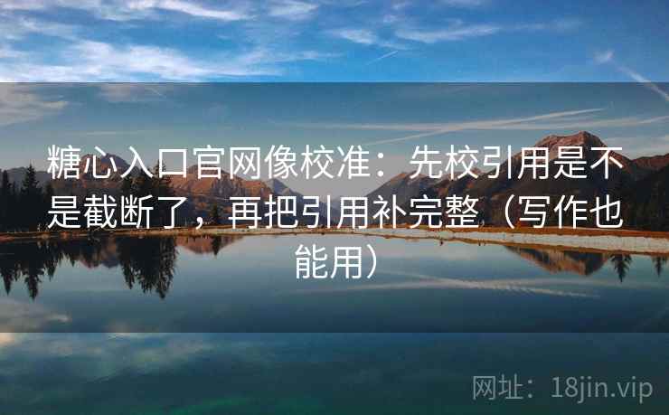 糖心入口官网像校准：先校引用是不是截断了，再把引用补完整（写作也能用）  第2张