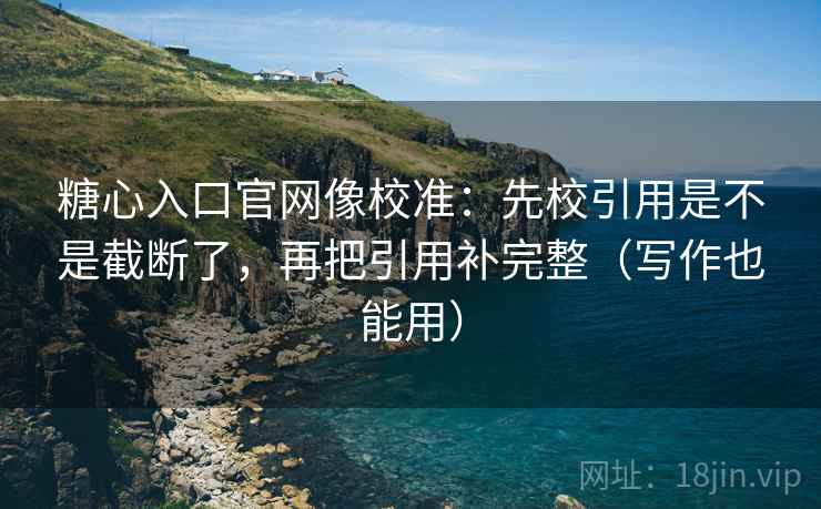 糖心入口官网像校准：先校引用是不是截断了，再把引用补完整（写作也能用）