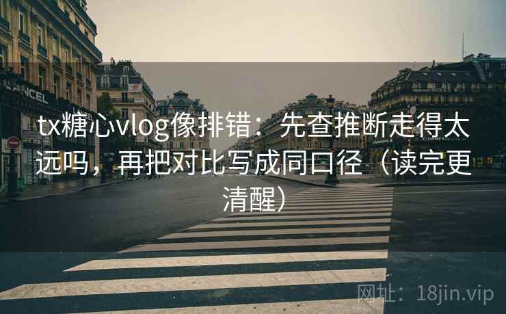 tx糖心vlog像排错：先查推断走得太远吗，再把对比写成同口径（读完更清醒）  第2张