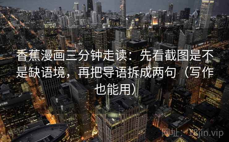 香蕉漫画三分钟走读:先看截图是不是缺语境,再把导语拆成两句(写作也能用) 第2张 香蕉漫画三分钟走读:先看截图是不是缺语境,再把导语拆成两句(写作也能用) 第2张