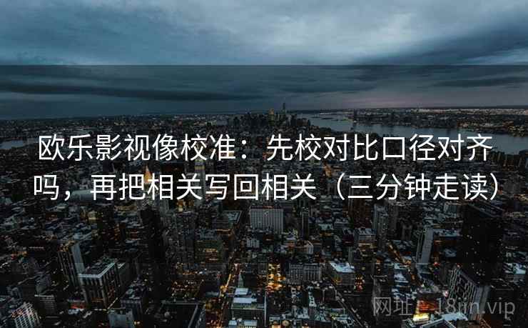 欧乐影视像校准:先校对比口径对齐吗,再把相关写回相关(三分钟走读) 第2张 欧乐影视像校准:先校对比口径对齐吗,再把相关写回相关(三分钟走读) 第2张
