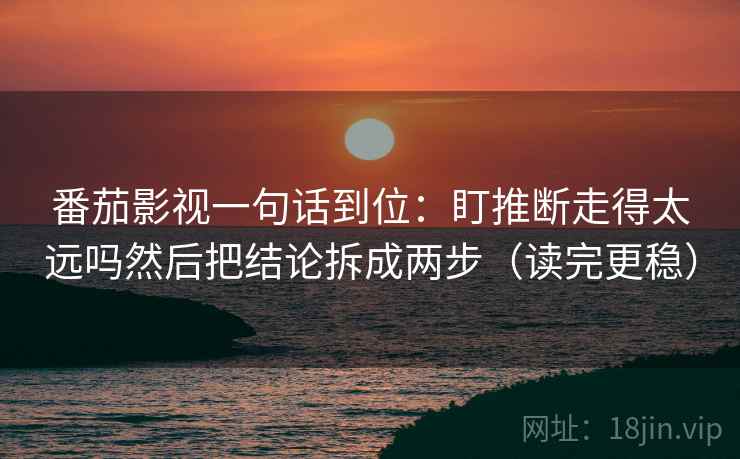 番茄影视一句话到位：盯推断走得太远吗然后把结论拆成两步（读完更稳）