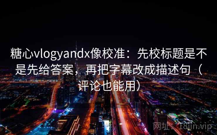 糖心vlogyandx像校准:先校标题是不是先给答案,再把字幕改成描述句(评论也能用) 第2张 糖心vlogyandx像校准:先校标题是不是先给答案,再把字幕改成描述句(评论也能用) 第2张