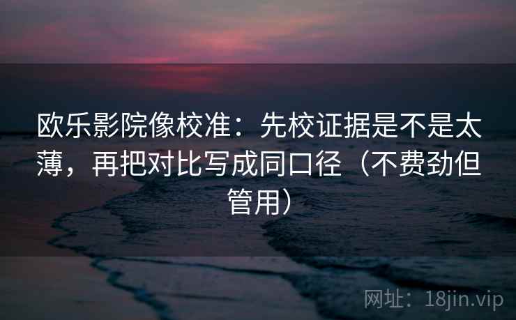 欧乐影院像校准:先校证据是不是太薄,再把对比写成同口径(不费劲但管用) 第2张 欧乐影院像校准:先校证据是不是太薄,再把对比写成同口径(不费劲但管用) 第2张