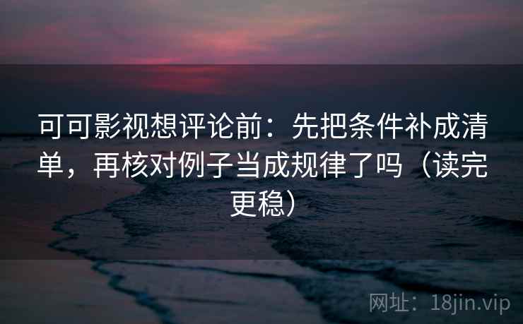 可可影视想评论前：先把条件补成清单，再核对例子当成规律了吗（读完更稳）  第2张