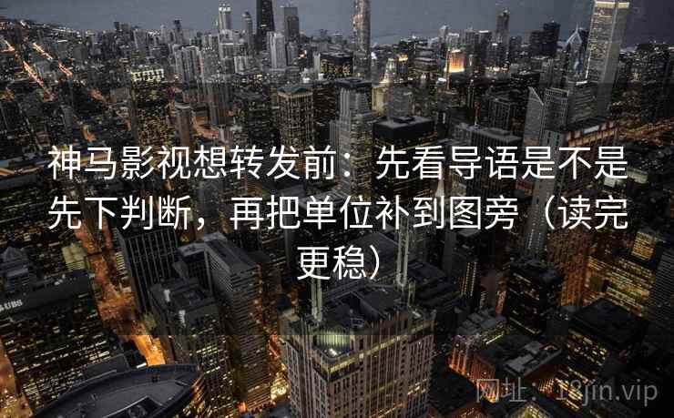 神马影视想转发前：先看导语是不是先下判断，再把单位补到图旁（读完更稳）