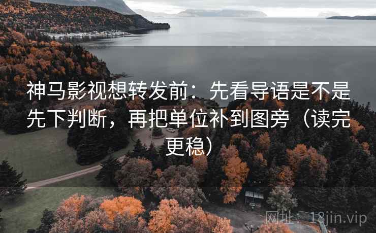 神马影视想转发前：先看导语是不是先下判断，再把单位补到图旁（读完更稳）  第2张