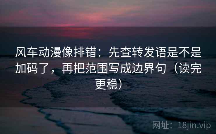 风车动漫像排错：先查转发语是不是加码了，再把范围写成边界句（读完更稳）  第2张