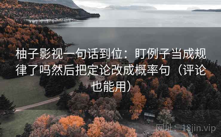 柚子影视一句话到位：盯例子当成规律了吗然后把定论改成概率句（评论也能用）