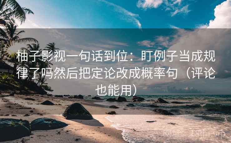 柚子影视一句话到位:盯例子当成规律了吗然后把定论改成概率句(评论也能用) 第2张 柚子影视一句话到位:盯例子当成规律了吗然后把定论改成概率句(评论也能用) 第2张