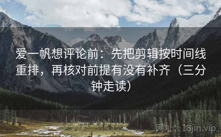 爱一帆想评论前：先把剪辑按时间线重排，再核对前提有没有补齐（三分钟走读）  第2张