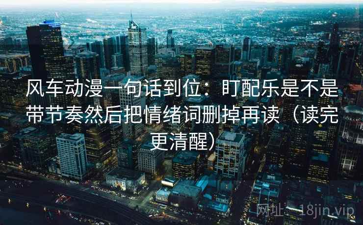 风车动漫一句话到位：盯配乐是不是带节奏然后把情绪词删掉再读（读完更清醒）