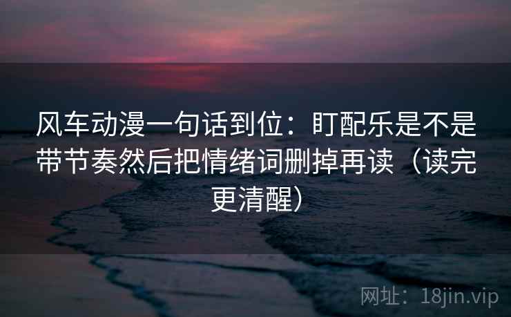 风车动漫一句话到位:盯配乐是不是带节奏然后把情绪词删掉再读(读完更清醒) 第2张 风车动漫一句话到位:盯配乐是不是带节奏然后把情绪词删掉再读(读完更清醒) 第2张