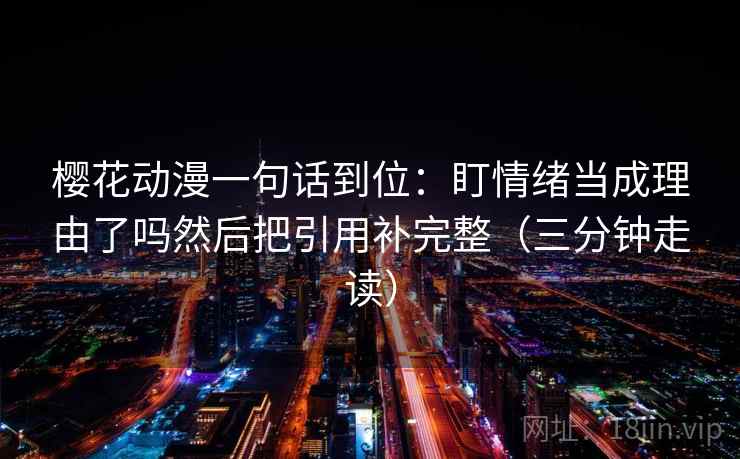 樱花动漫一句话到位:盯情绪当成理由了吗然后把引用补完整(三分钟走读) 第2张 樱花动漫一句话到位:盯情绪当成理由了吗然后把引用补完整(三分钟走读) 第2张