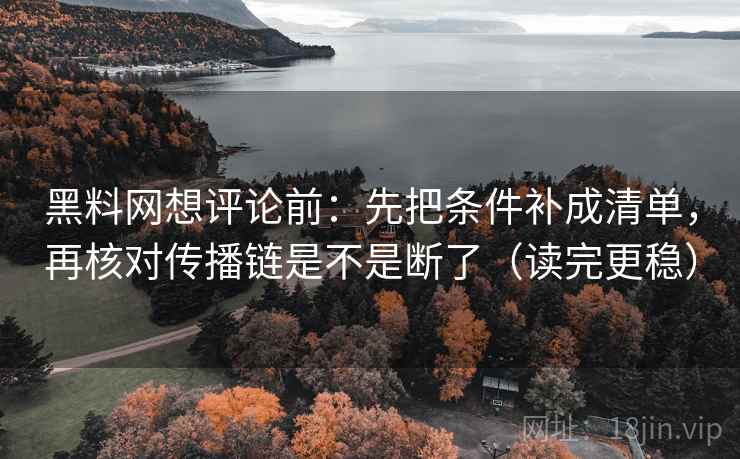 黑料网想评论前:先把条件补成清单,再核对传播链是不是断了(读完更稳) 第2张 黑料网想评论前:先把条件补成清单,再核对传播链是不是断了(读完更稳) 第2张