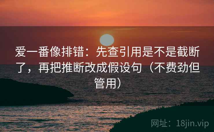 爱一番像排错：先查引用是不是截断了，再把推断改成假设句（不费劲但管用）