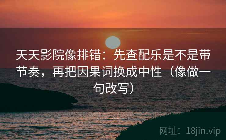 天天影院像排错:先查配乐是不是带节奏,再把因果词换成中性(像做一句改写) 第2张 天天影院像排错:先查配乐是不是带节奏,再把因果词换成中性(像做一句改写) 第2张