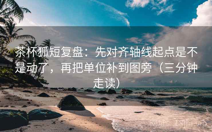茶杯狐短复盘：先对齐轴线起点是不是动了，再把单位补到图旁（三分钟走读）  第2张