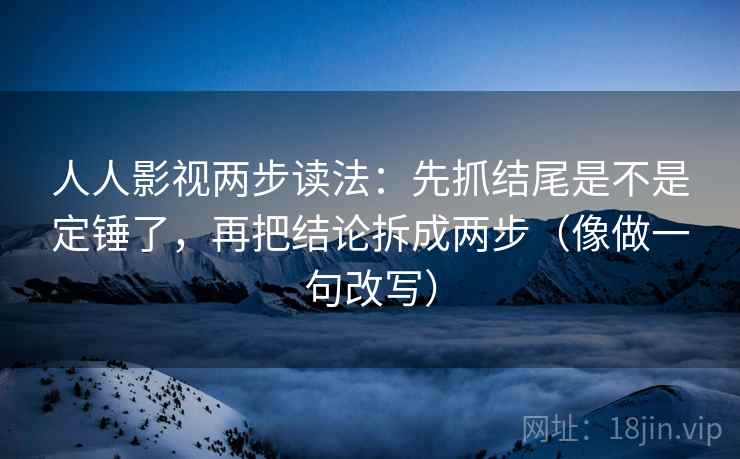人人影视两步读法：先抓结尾是不是定锤了，再把结论拆成两步（像做一句改写）  第2张
