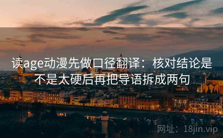 读age动漫先做口径翻译：核对结论是不是太硬后再把导语拆成两句  第2张