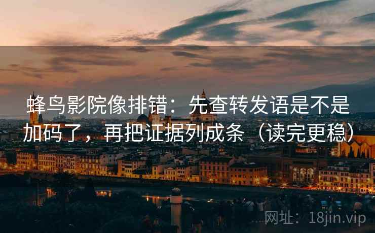 蜂鸟影院像排错：先查转发语是不是加码了，再把证据列成条（读完更稳）