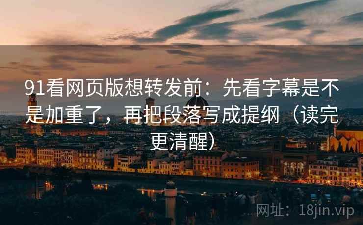 91看网页版想转发前:先看字幕是不是加重了,再把段落写成提纲(读完更清醒) 第2张 91看网页版想转发前:先看字幕是不是加重了,再把段落写成提纲(读完更清醒) 第2张