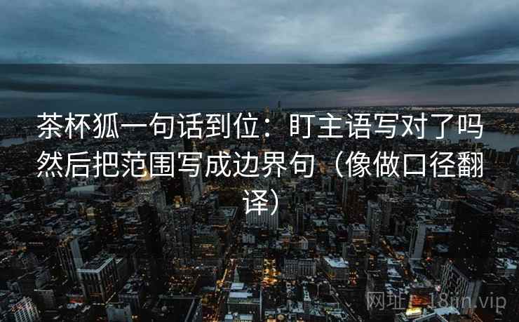 茶杯狐一句话到位：盯主语写对了吗然后把范围写成边界句（像做口径翻译）