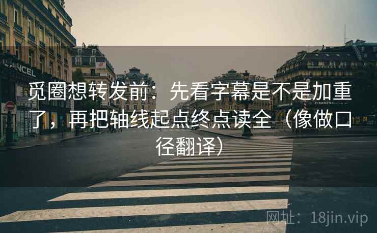 觅圈想转发前：先看字幕是不是加重了，再把轴线起点终点读全（像做口径翻译）