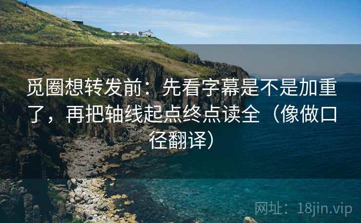 觅圈想转发前:先看字幕是不是加重了,再把轴线起点终点读全(像做口径翻译) 第2张 觅圈想转发前:先看字幕是不是加重了,再把轴线起点终点读全(像做口径翻译) 第2张