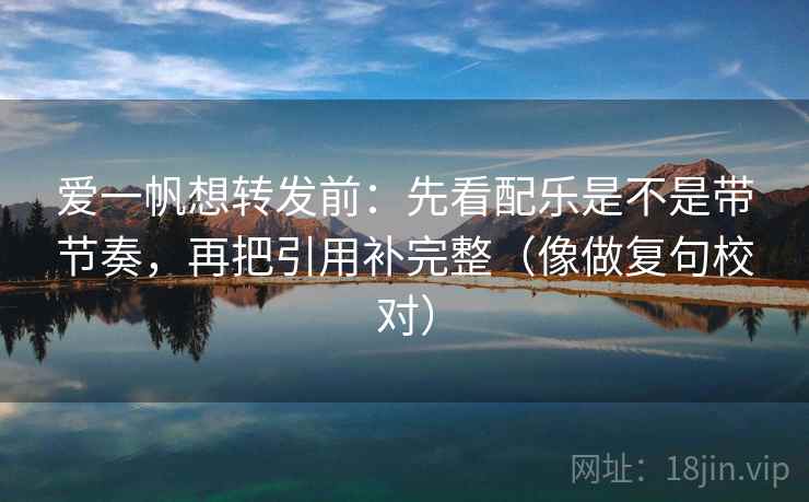 爱一帆想转发前:先看配乐是不是带节奏,再把引用补完整(像做复句校对) 第2张 爱一帆想转发前:先看配乐是不是带节奏,再把引用补完整(像做复句校对) 第2张