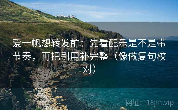 爱一帆想转发前：先看配乐是不是带节奏，再把引用补完整（像做复句校对）