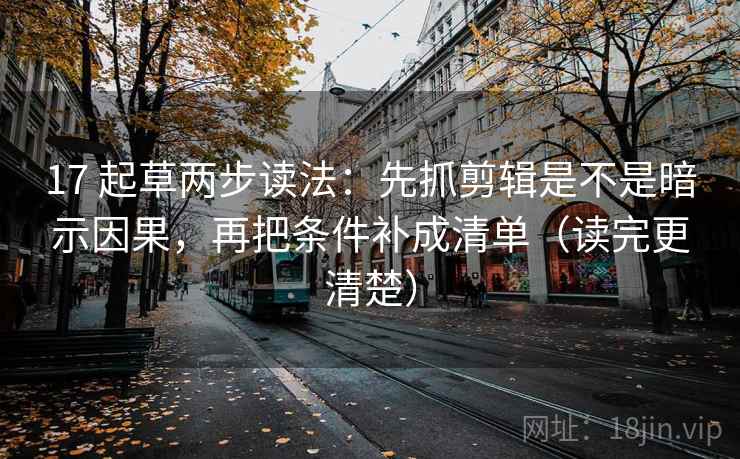 17 起草两步读法：先抓剪辑是不是暗示因果，再把条件补成清单（读完更清楚）