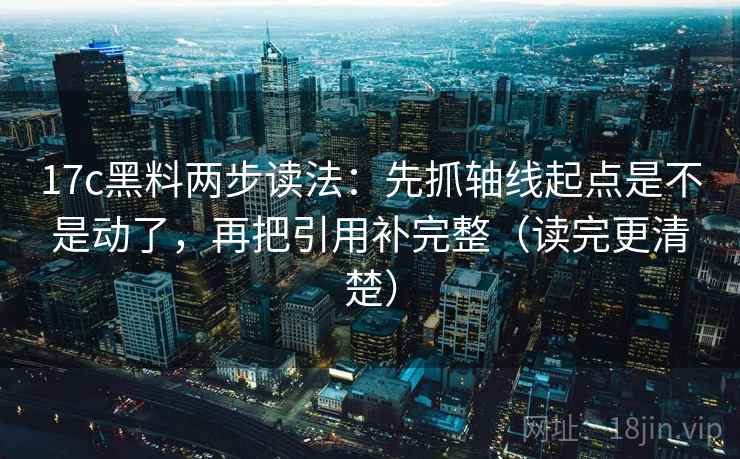 17c黑料两步读法：先抓轴线起点是不是动了，再把引用补完整（读完更清楚）