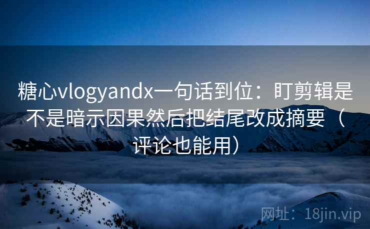 糖心vlogyandx一句话到位:盯剪辑是不是暗示因果然后把结尾改成摘要(评论也能用) 第2张 糖心vlogyandx一句话到位:盯剪辑是不是暗示因果然后把结尾改成摘要(评论也能用) 第2张