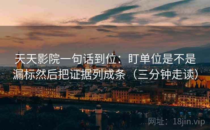 天天影院一句话到位:盯单位是不是漏标然后把证据列成条(三分钟走读) 第2张 天天影院一句话到位:盯单位是不是漏标然后把证据列成条(三分钟走读) 第2张
