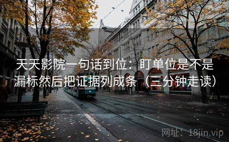 天天影院一句话到位：盯单位是不是漏标然后把证据列成条（三分钟走读）