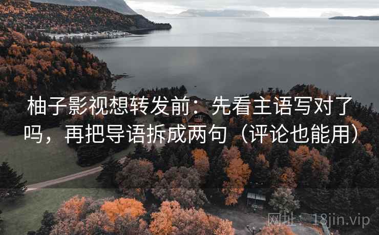 柚子影视想转发前：先看主语写对了吗，再把导语拆成两句（评论也能用）