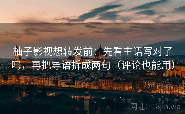 柚子影视想转发前：先看主语写对了吗，再把导语拆成两句（评论也能用）  第2张