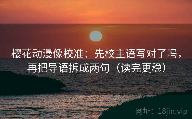 樱花动漫像校准：先校主语写对了吗，再把导语拆成两句（读完更稳）