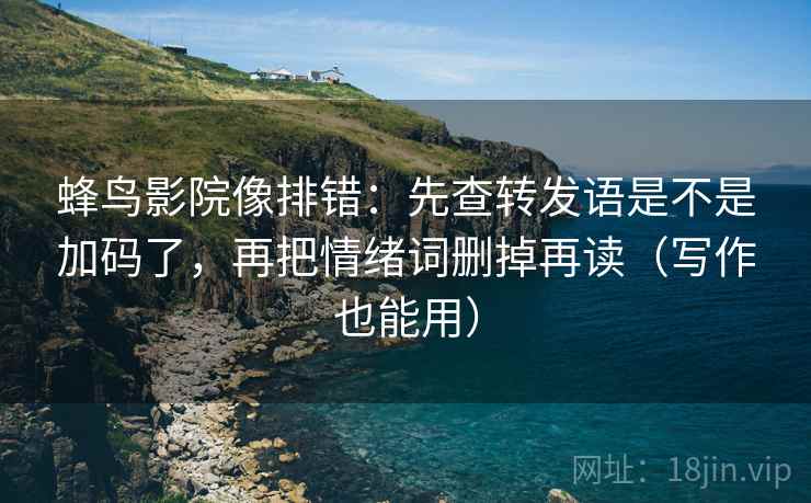蜂鸟影院像排错：先查转发语是不是加码了，再把情绪词删掉再读（写作也能用）