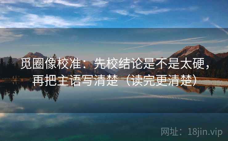 觅圈像校准:先校结论是不是太硬,再把主语写清楚(读完更清楚) 第2张 觅圈像校准:先校结论是不是太硬,再把主语写清楚(读完更清楚) 第2张