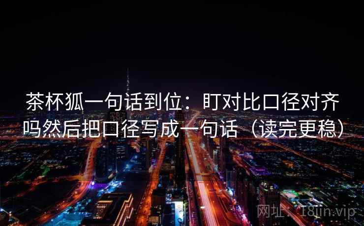 茶杯狐一句话到位：盯对比口径对齐吗然后把口径写成一句话（读完更稳）