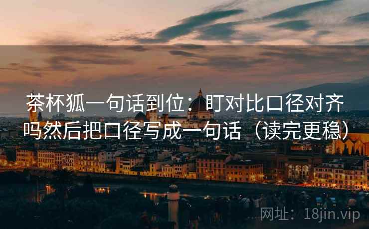 茶杯狐一句话到位:盯对比口径对齐吗然后把口径写成一句话(读完更稳) 第2张 茶杯狐一句话到位:盯对比口径对齐吗然后把口径写成一句话(读完更稳) 第2张