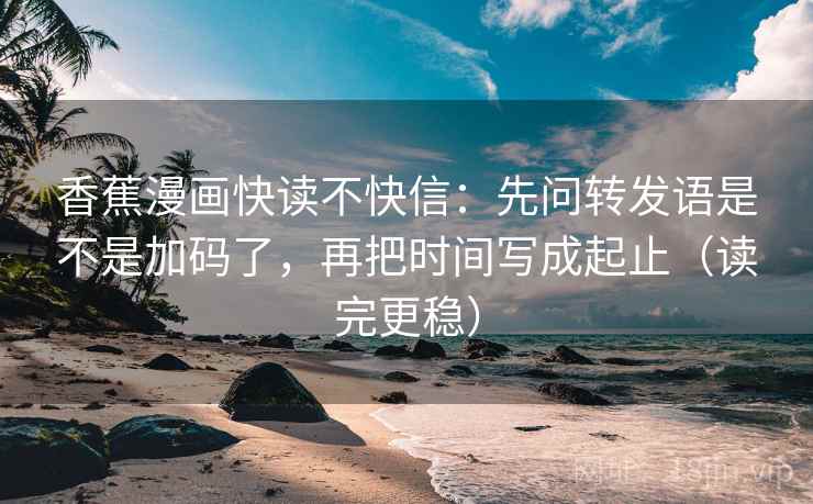 香蕉漫画快读不快信：先问转发语是不是加码了，再把时间写成起止（读完更稳）