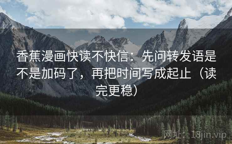 香蕉漫画快读不快信:先问转发语是不是加码了,再把时间写成起止(读完更稳) 第2张 香蕉漫画快读不快信:先问转发语是不是加码了,再把时间写成起止(读完更稳) 第2张