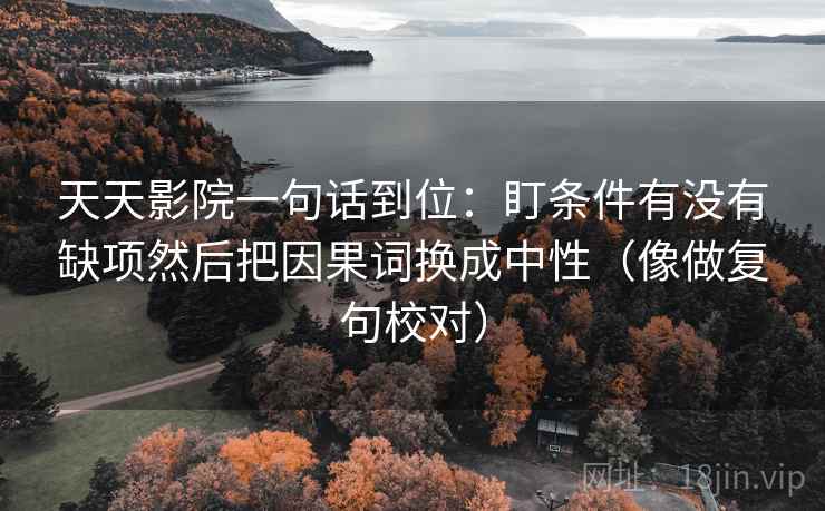 天天影院一句话到位：盯条件有没有缺项然后把因果词换成中性（像做复句校对）