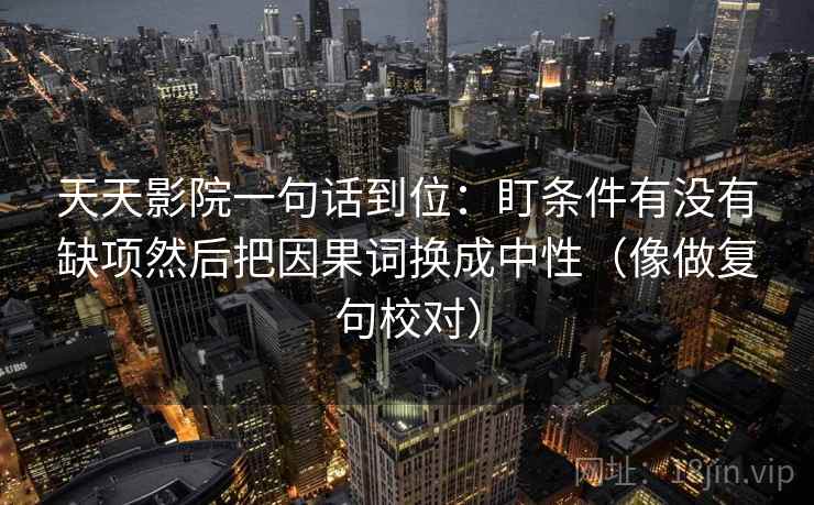 天天影院一句话到位:盯条件有没有缺项然后把因果词换成中性(像做复句校对) 第2张 天天影院一句话到位:盯条件有没有缺项然后把因果词换成中性(像做复句校对) 第2张