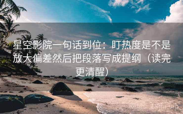 星空影院一句话到位：盯热度是不是放大偏差然后把段落写成提纲（读完更清醒）
