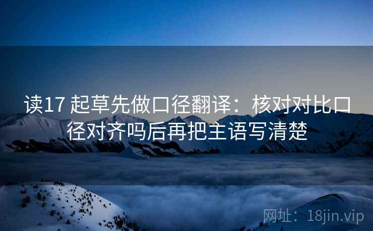 读17 起草先做口径翻译：核对对比口径对齐吗后再把主语写清楚
